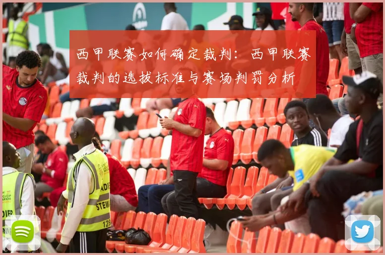 西甲联赛如何确定裁判：西甲联赛裁判的选拔标准与赛场判罚分析