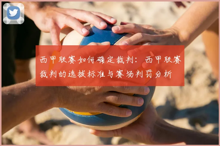 西甲联赛如何确定裁判：西甲联赛裁判的选拔标准与赛场判罚分析