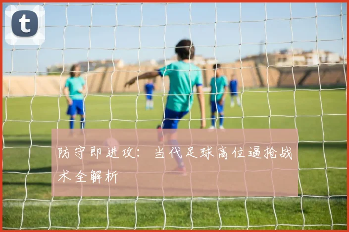 防守即进攻：当代足球高位逼抢战术全解析